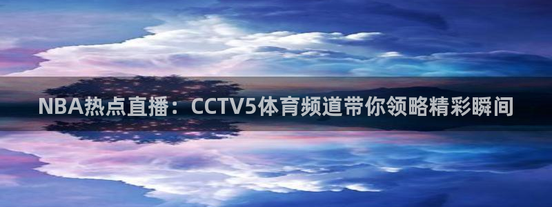 nba直播吧极速雨燕：NBA热点直播：CCTV5体育频道带你领略精彩瞬间